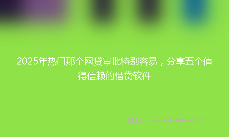 2025年热门那个网贷审批特别容易，分享五个值得信赖的借贷软件