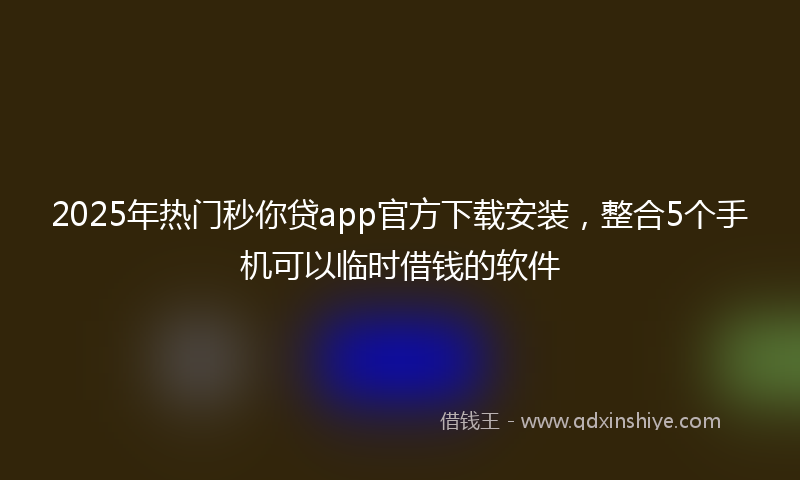 2025年热门秒你贷app官方下载安装，整合5个手机可以临时借钱的软件