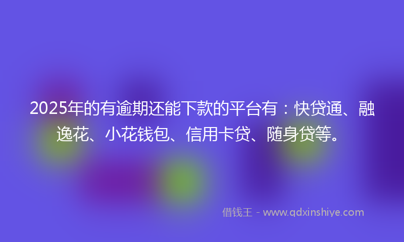 2025年的有逾期还能下款的平台有：快贷通、融逸花、小花钱包、信用卡贷、随身贷等。