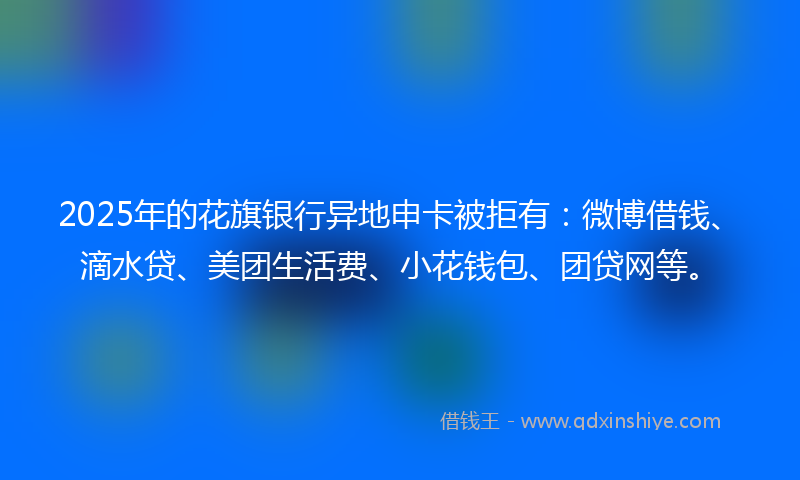 2025年的花旗银行异地申卡被拒有：微博借钱、滴水贷、美团生活费、小花钱包、团贷网等。