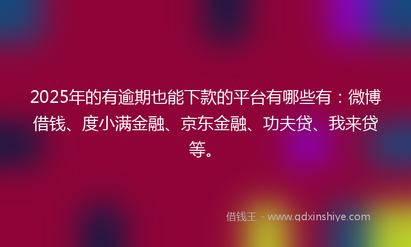 2025年的有逾期也能下款的平台有哪些有：微博借钱、度小满金融、京东金融、功夫贷、我来贷等。