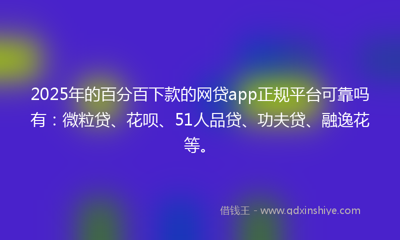 2025年的百分百下款的网贷app正规平台可靠吗有：微粒贷、花呗、51人品贷、功夫贷、融逸花等。