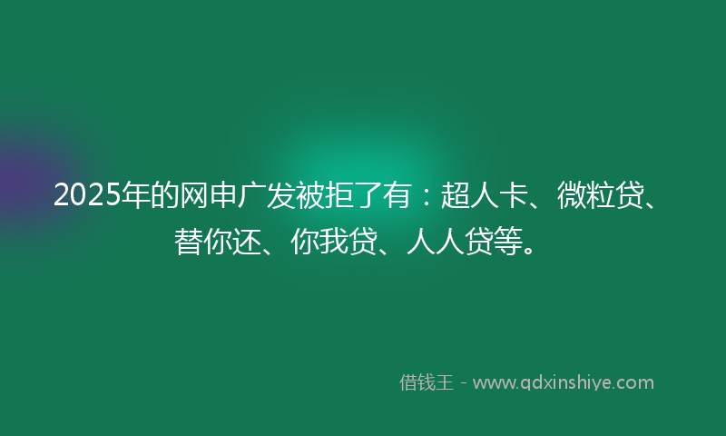 2025年的网申广发被拒了有：超人卡、微粒贷、替你还、你我贷、人人贷等。