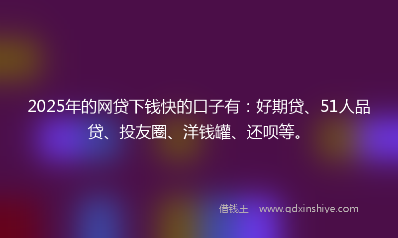 2025年的网贷下钱快的口子有：好期贷、51人品贷、投友圈、洋钱罐、还呗等。