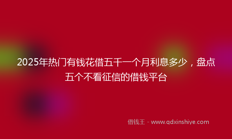 2025年热门有钱花借五千一个月利息多少，盘点五个不看征信的借钱平台