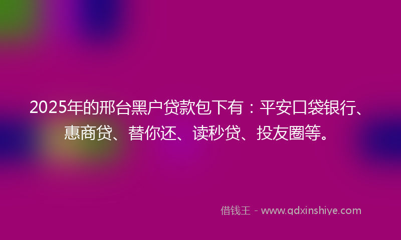 2025年的邢台黑户贷款包下有：平安口袋银行、惠商贷、替你还、读秒贷、投友圈等。