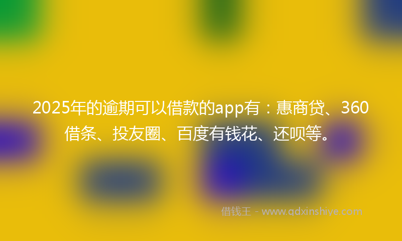 2025年的逾期可以借款的app有：惠商贷、360借条、投友圈、百度有钱花、还呗等。
