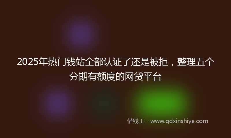2025年热门钱站全部认证了还是被拒，整理五个分期有额度的网贷平台