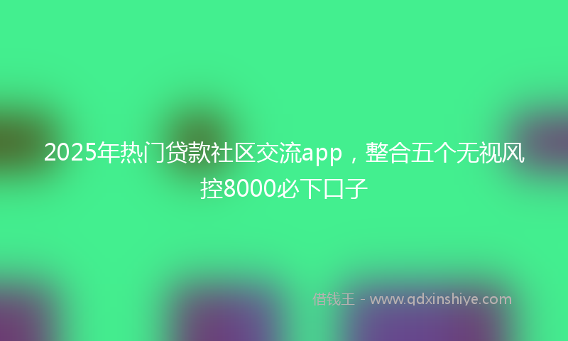 2025年热门贷款社区交流app，整合五个无视风控8000必下口子