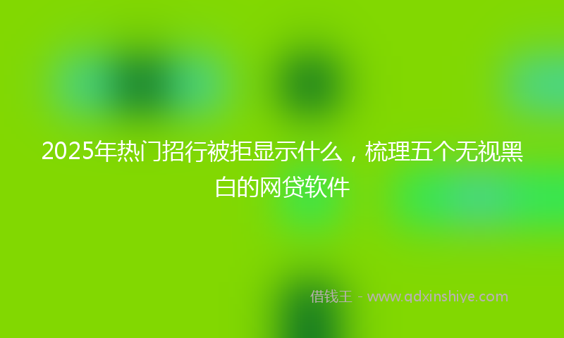 2025年热门招行被拒显示什么，梳理五个无视黑白的网贷软件