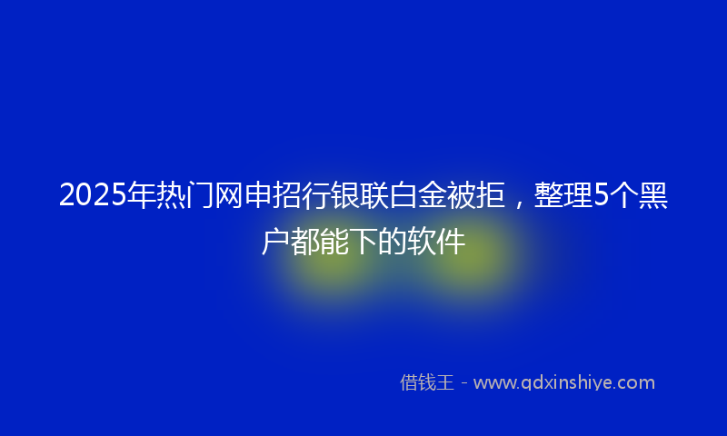 2025年热门网申招行银联白金被拒，整理5个黑户都能下的软件