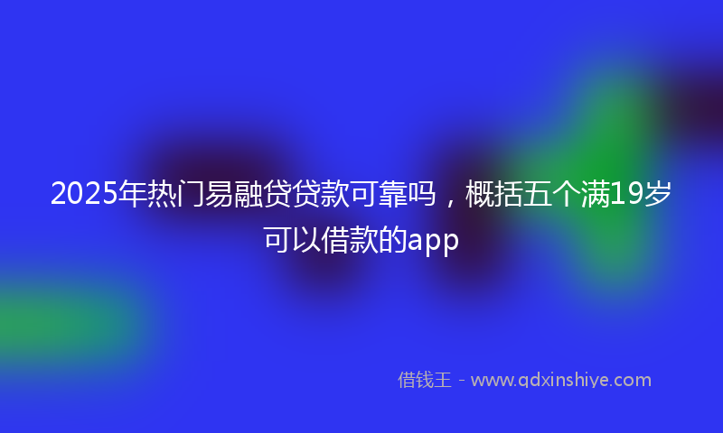 2025年热门易融贷贷款可靠吗，概括五个满19岁可以借款的app