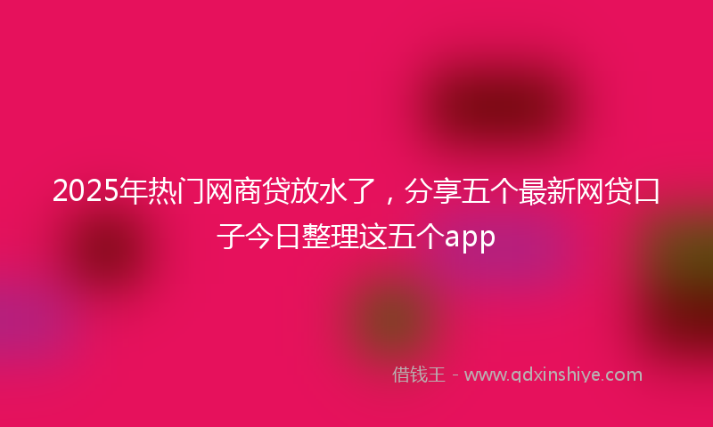2025年热门网商贷放水了，分享五个最新网贷口子今日整理这五个app