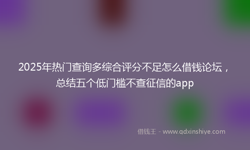 2025年热门查询多综合评分不足怎么借钱论坛，总结五个低门槛不查征信的app