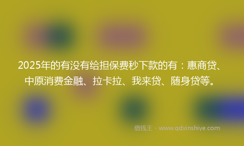 2025年的有没有给担保费秒下款的有：惠商贷、中原消费金融、拉卡拉、我来贷、随身贷等。
