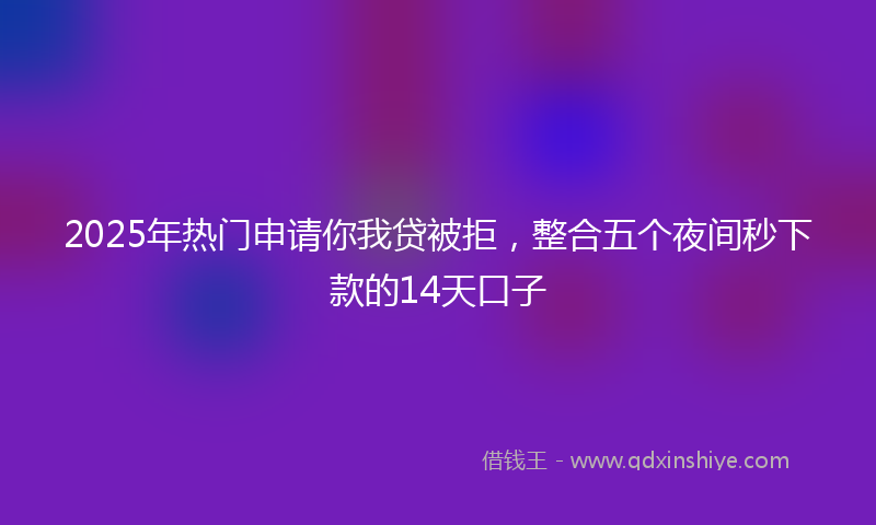 2025年热门申请你我贷被拒，整合五个夜间秒下款的14天口子