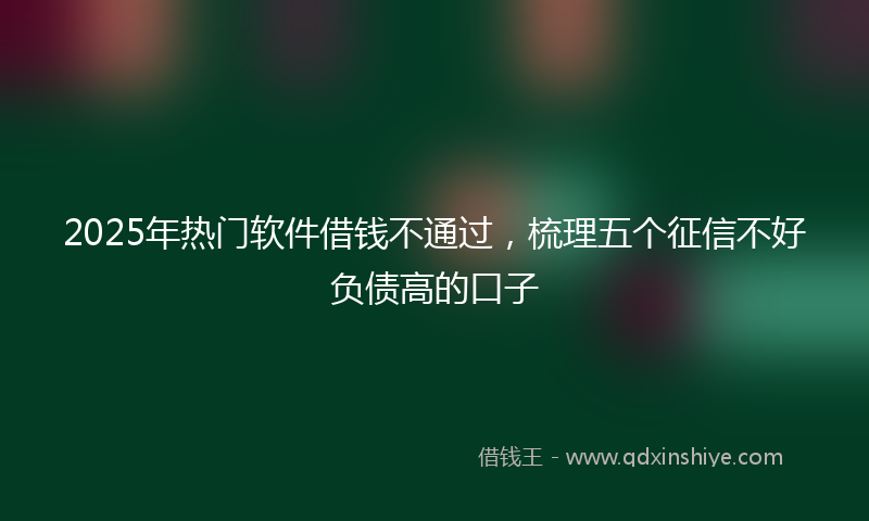 2025年热门软件借钱不通过，梳理五个征信不好负债高的口子