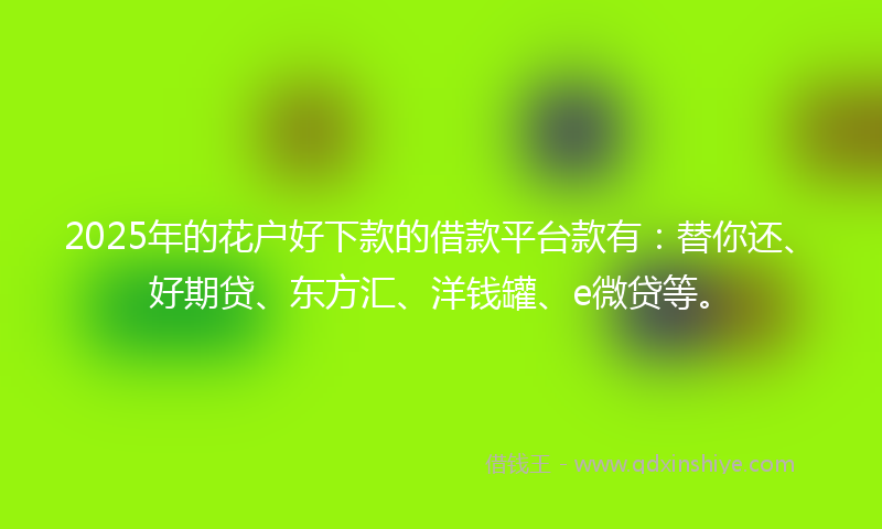 2025年的花户好下款的借款平台款有：替你还、好期贷、东方汇、洋钱罐、e微贷等。