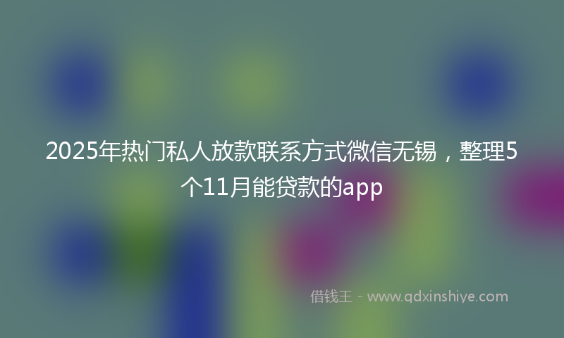 2025年热门私人放款联系方式微信无锡，整理5个11月能贷款的app