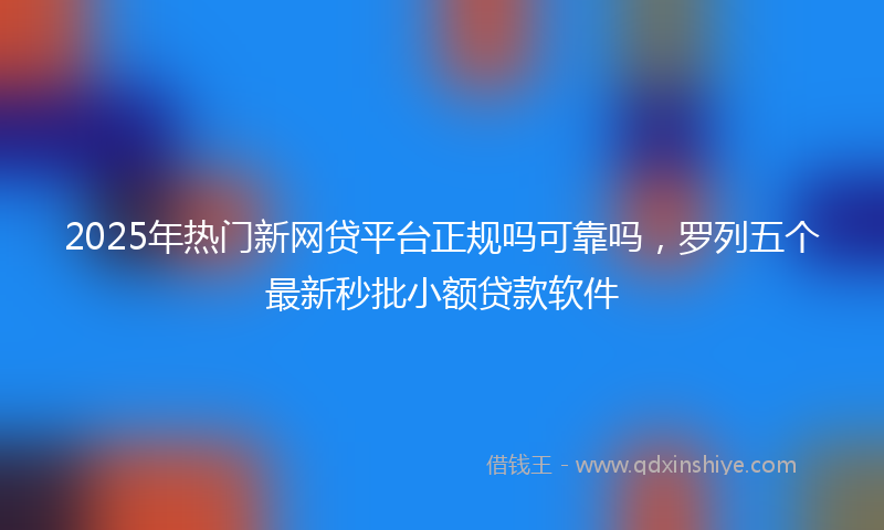 2025年热门新网贷平台正规吗可靠吗，罗列五个最新秒批小额贷款软件