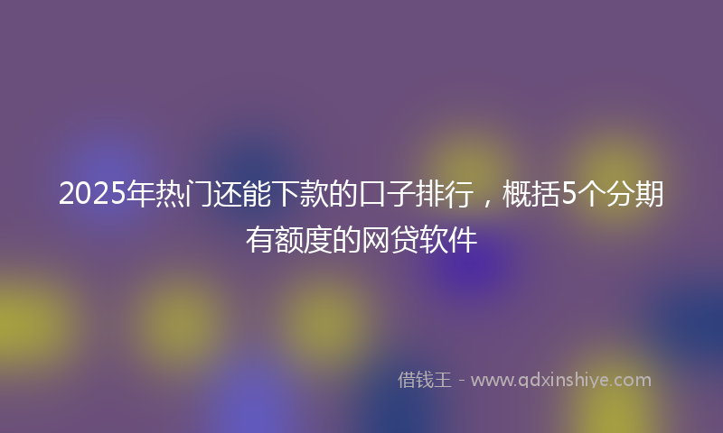 2025年热门还能下款的口子排行，概括5个分期有额度的网贷软件