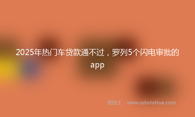 2025年热门车贷款通不过，罗列5个闪电审批的app