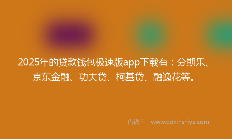 2025年的贷款钱包极速版app下载有：分期乐、京东金融、功夫贷、柯基贷、融逸花等。