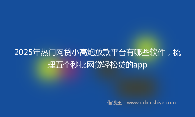 2025年热门网贷小高炮放款平台有哪些软件，梳理五个秒批网贷轻松贷的app