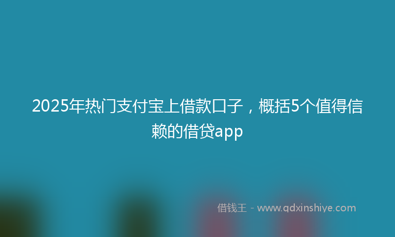 2025年热门支付宝上借款口子，概括5个值得信赖的借贷app
