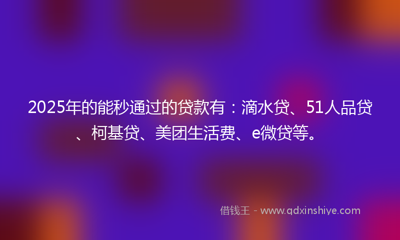 2025年的能秒通过的贷款有：滴水贷、51人品贷、柯基贷、美团生活费、e微贷等。