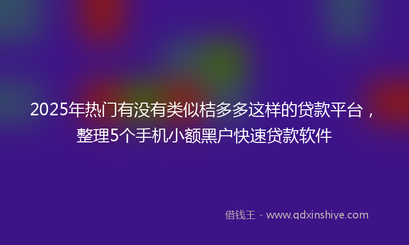 2025年热门有没有类似桔多多这样的贷款平台，整理5个手机小额黑户快速贷款软件