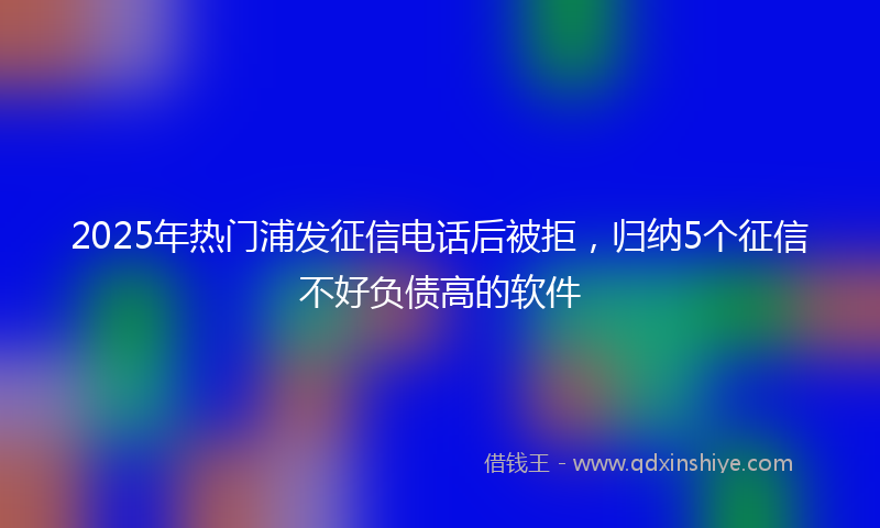2025年热门浦发征信电话后被拒，归纳5个征信不好负债高的软件