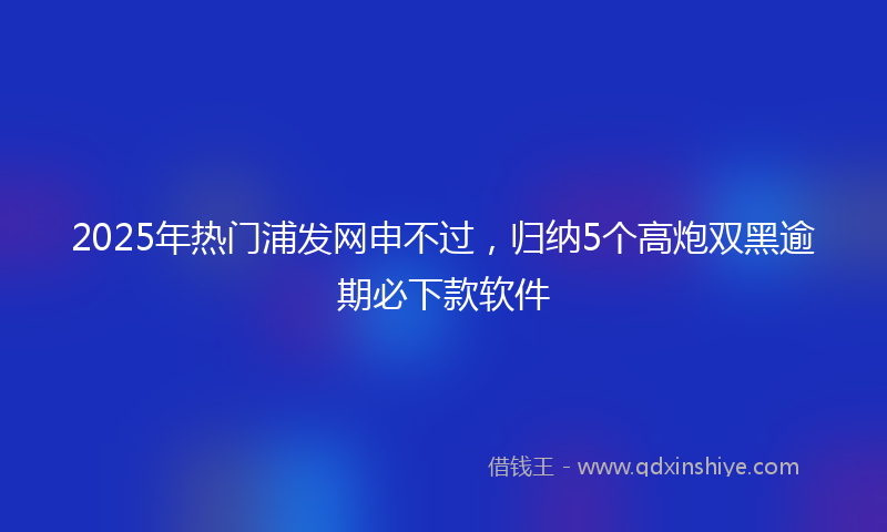 2025年热门浦发网申不过，归纳5个高炮双黑逾期必下款软件