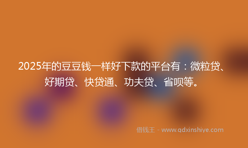2025年的豆豆钱一样好下款的平台有：微粒贷、好期贷、快贷通、功夫贷、省呗等。