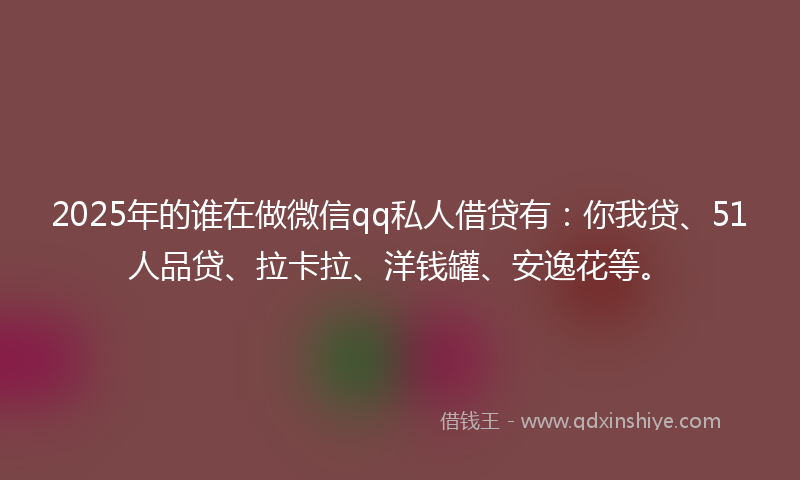2025年的谁在做微信qq私人借贷有：你我贷、51人品贷、拉卡拉、洋钱罐、安逸花等。