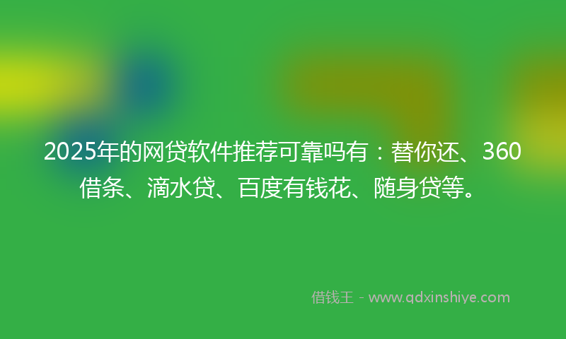 2025年的网贷软件推荐可靠吗有：替你还、360借条、滴水贷、百度有钱花、随身贷等。