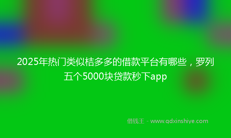 2025年热门类似桔多多的借款平台有哪些，罗列五个5000块贷款秒下app