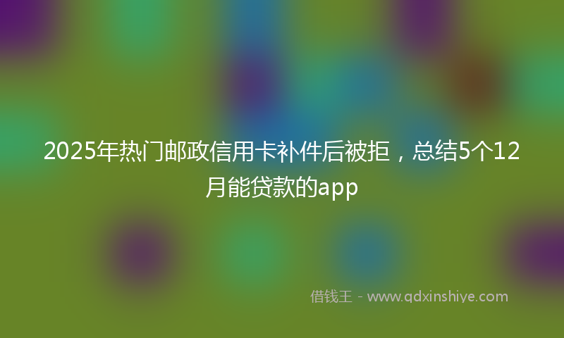 2025年热门邮政信用卡补件后被拒，总结5个12月能贷款的app
