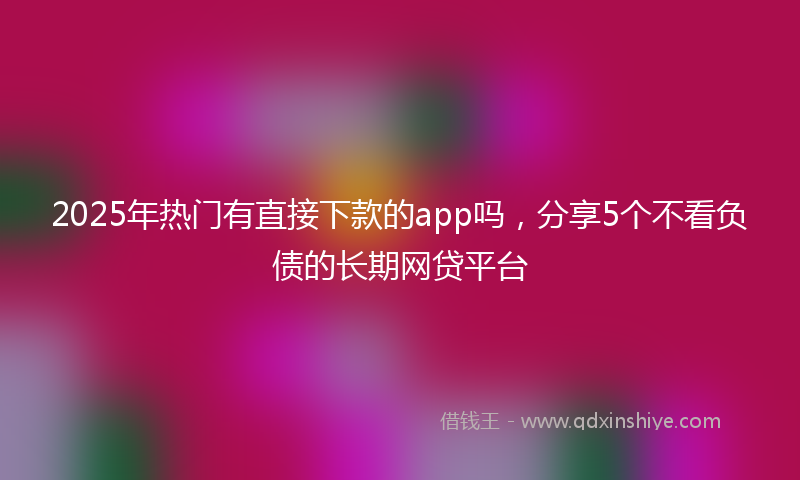 2025年热门有直接下款的app吗，分享5个不看负债的长期网贷平台