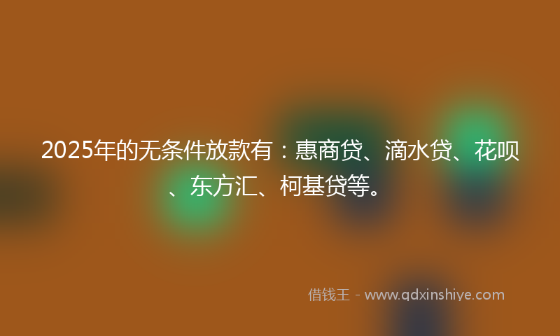 2025年的无条件放款有：惠商贷、滴水贷、花呗、东方汇、柯基贷等。