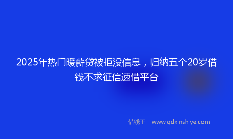 2025年热门暖薪贷被拒没信息，归纳五个20岁借钱不求征信速借平台