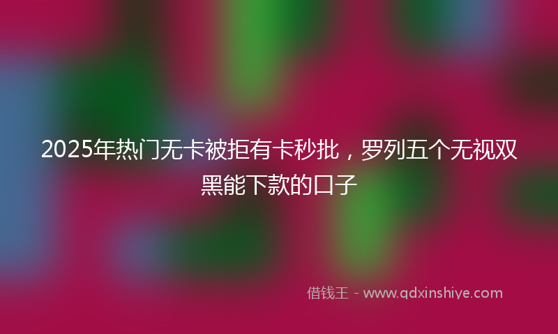 2025年热门无卡被拒有卡秒批，罗列五个无视双黑能下款的口子