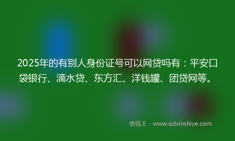 2025年的有别人身份证号可以网贷吗有：平安口袋银行、滴水贷、东方汇、洋钱罐、团贷网等。