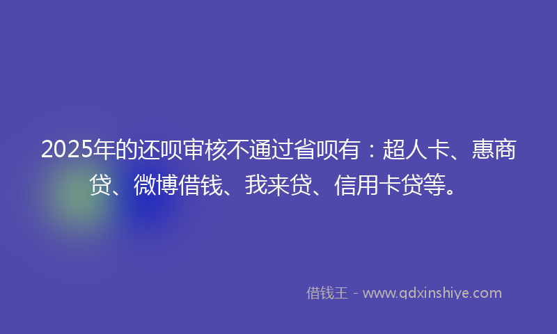 2025年的还呗审核不通过省呗有：超人卡、惠商贷、微博借钱、我来贷、信用卡贷等。