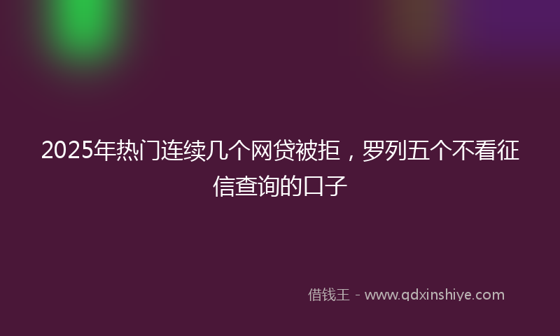 2025年热门连续几个网贷被拒，罗列五个不看征信查询的口子