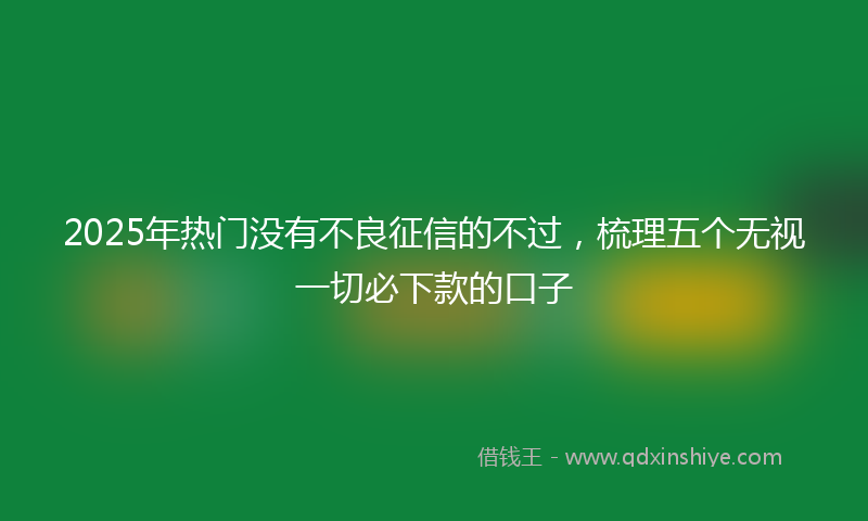 2025年热门没有不良征信的不过，梳理五个无视一切必下款的口子
