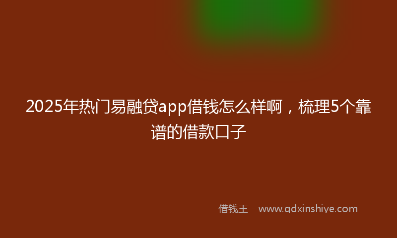 2025年热门易融贷app借钱怎么样啊，梳理5个靠谱的借款口子