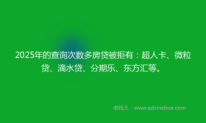 2025年的查询次数多房贷被拒有：超人卡、微粒贷、滴水贷、分期乐、东方汇等。