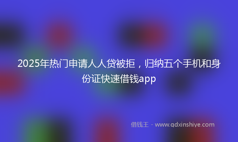 2025年热门申请人人贷被拒，归纳五个手机和身份证快速借钱app