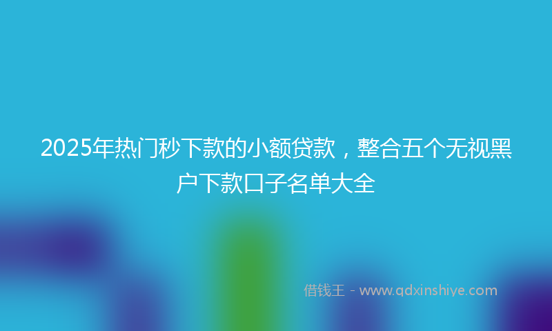 2025年热门秒下款的小额贷款，整合五个无视黑户下款口子名单大全
